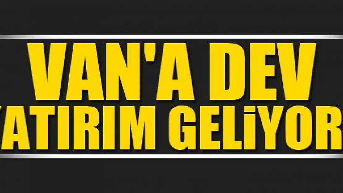 VAN'A DEV YATIRIM GELİYOR! 