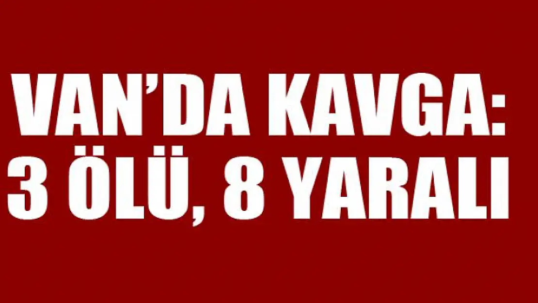 Van'da kavga: 3 ölü, 8 yaralı