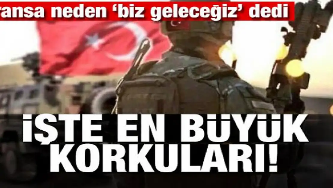 Fransa neden 'biz geleceğiz' dedi! İşte en büyük korkuları