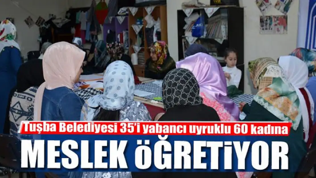 Tuşba Belediyesi 35'i yabancı uyruklu 60 kadına meslek öğretiyor