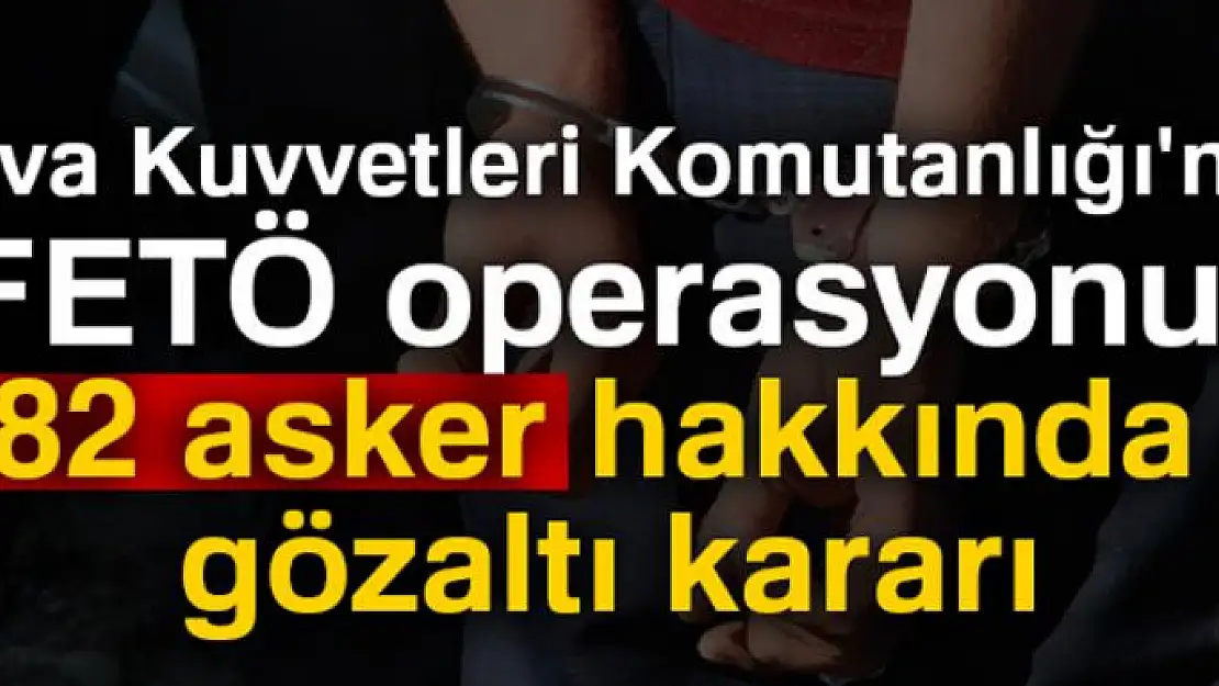 Hava Kuvvetleri Komutanlığı'nda FETÖ operasyonu! 82 asker hakkında gözaltı kararı