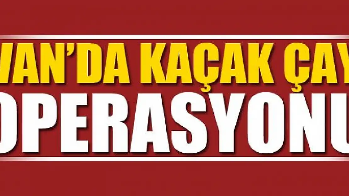 Van'da kaçak çay operasyonu 