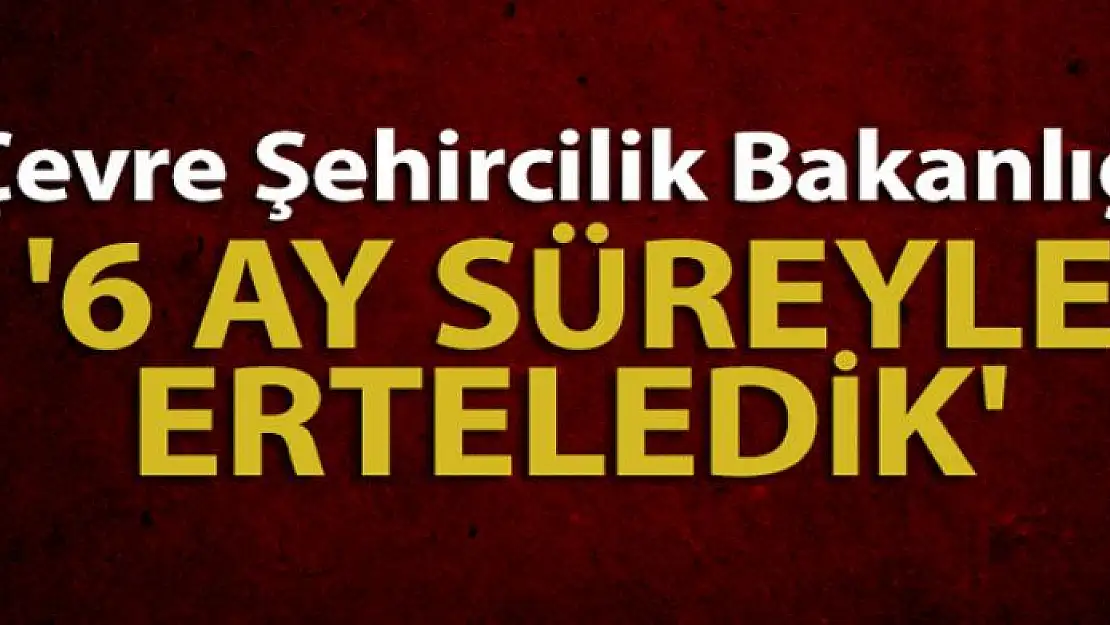 Çevre Şehircilik Bakanlığı:'6 ay süreyle erteledik'