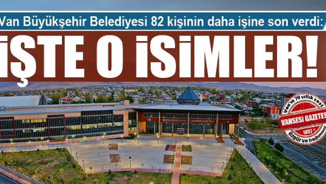 Van Büyükşehir Belediyesi 82 kişinin daha işine son verdi: İşte o isimler!