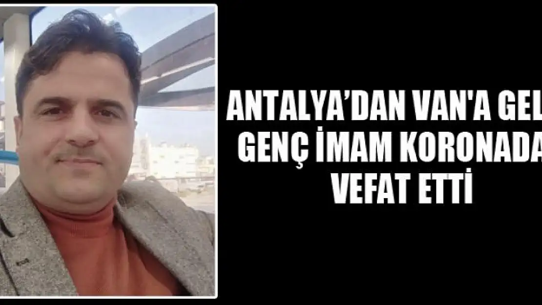 ANTALYA'DAN VAN'A GELEN GENÇ İMAM KORONADAN VEFAT ETTİ