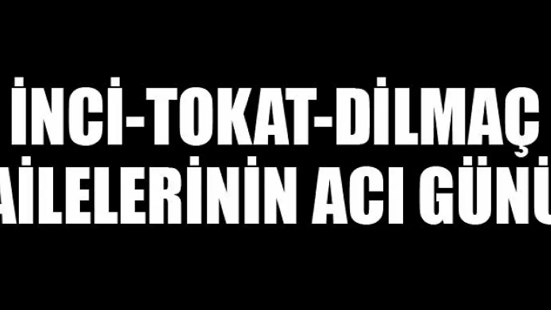 İNCİ-TOKAT-DİLMAÇ AİLELERİNİN ACI GÜNÜ