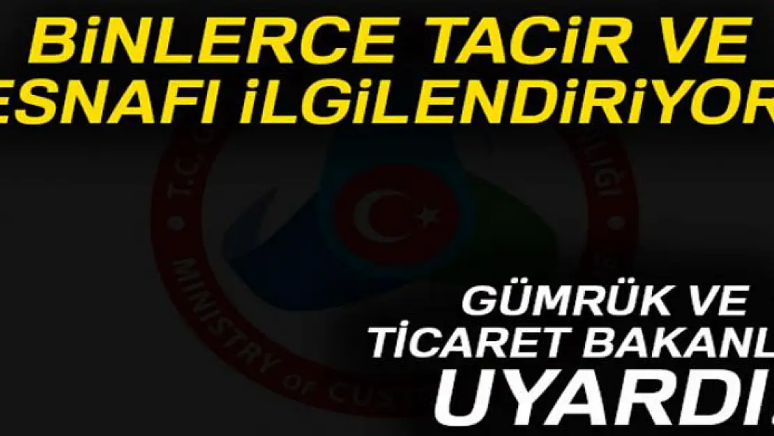 Gümrük ve Ticaret Bakanlığı uyardı