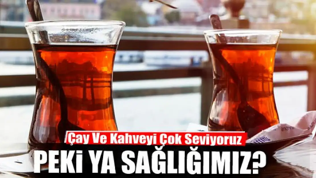 Çay Ve Kahveyi Çok Seviyoruz, Peki Ya Sağlığımız?