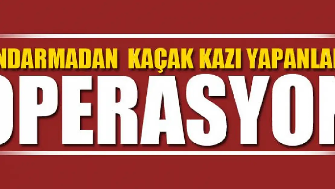 JANDARMADAN  KAÇAK KAZI YAPANLARA OPERASYON