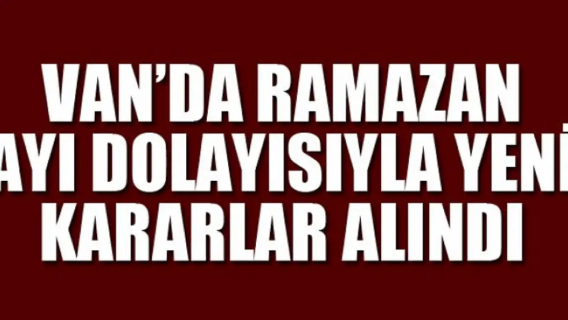 Van'da Ramazan ayı dolayısıyla yeni kararlar alındı