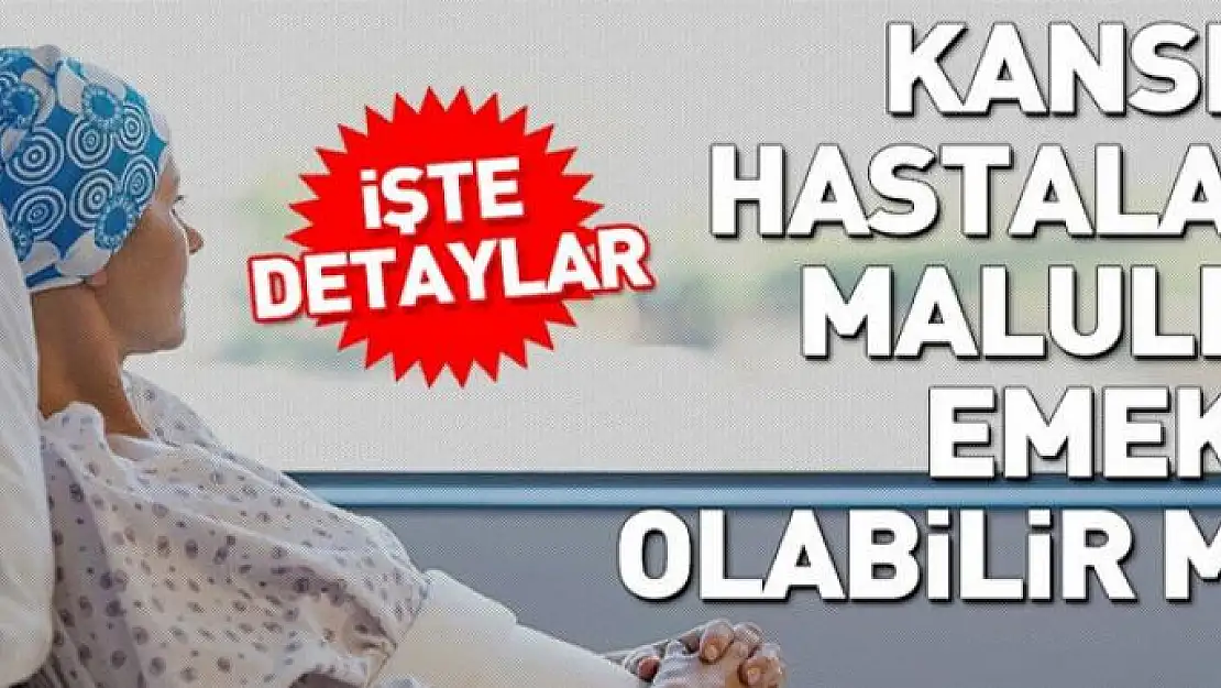 Kanser hastaları malulen emekli olabilir mi?