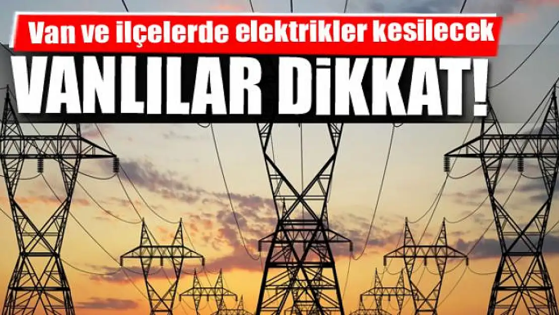 Van ve ilçelerde elektrikler kesilecek