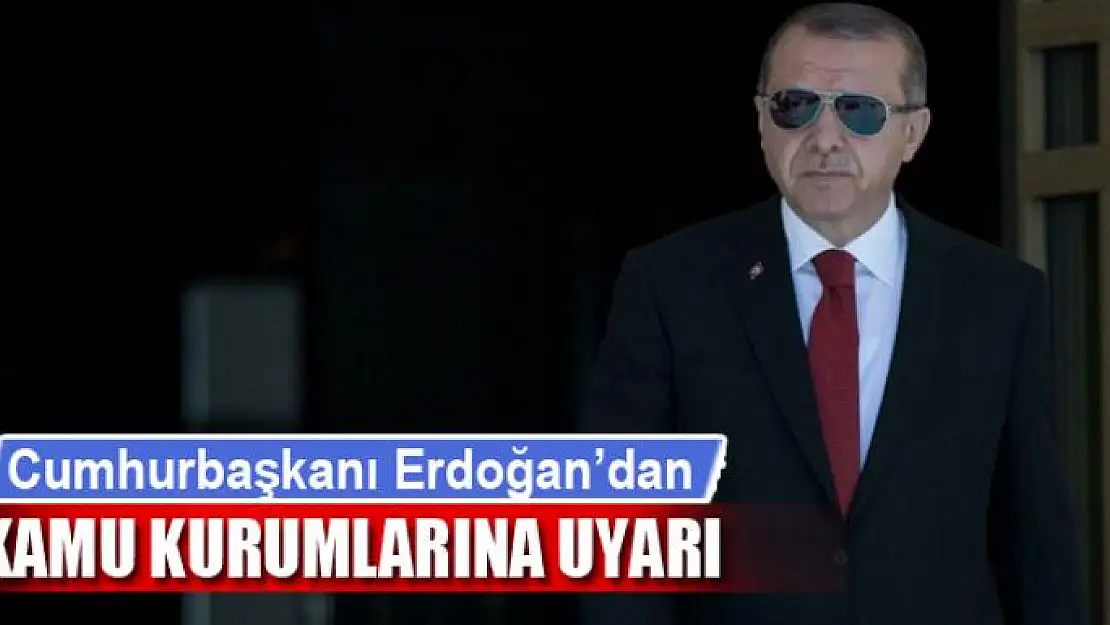 Cumhurbaşkanı Erdoğan'dan kamu kurumlarına uyarı