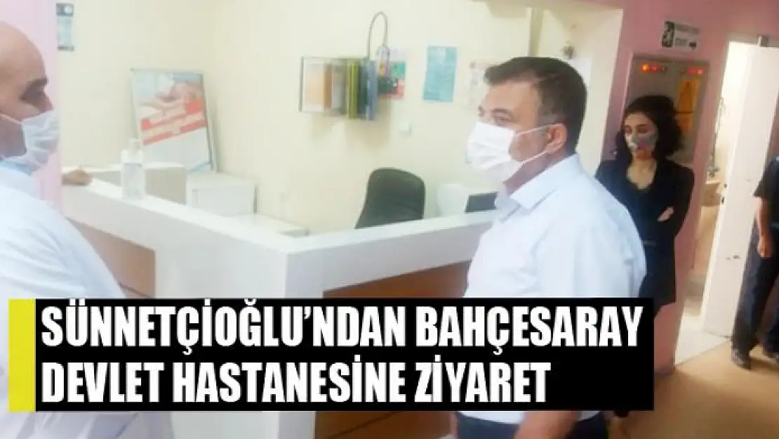 SÜNNETÇİOĞLU'NDAN BAHÇESARAY DEVLET HASTANESİNE ZİYARET 