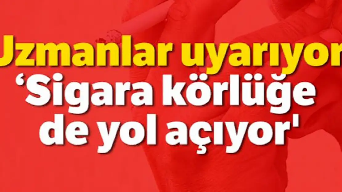 Uzmanlar uyarıyor: 'Sigara körlüğe de yol açıyor'