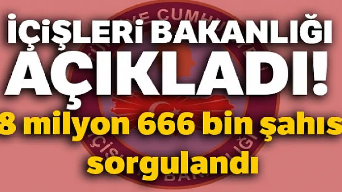 İçişleri Bakanlığı açıkladı! 8 milyon 666 bin şahıs sorgulandı