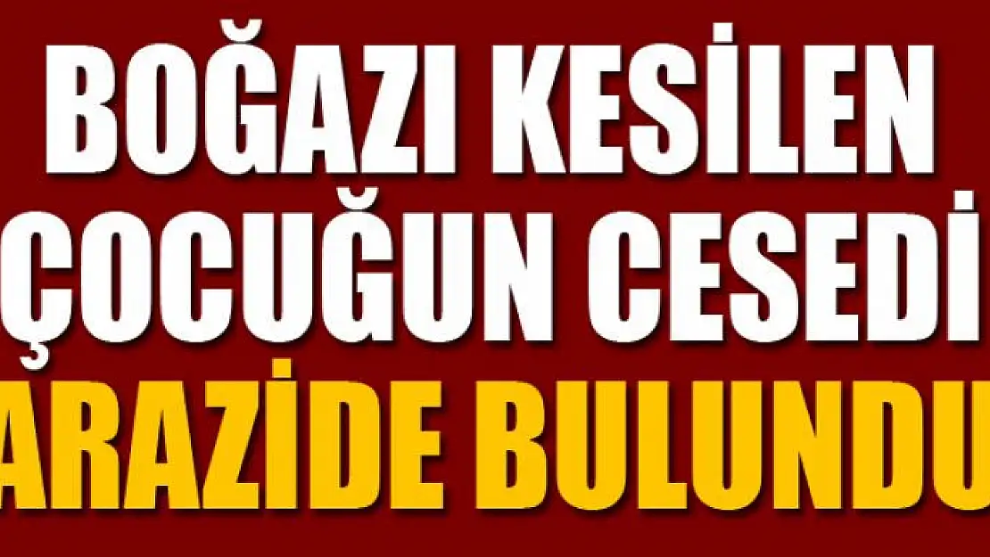 Boğazı kesilen çocuğun cesedi arazide bulundu