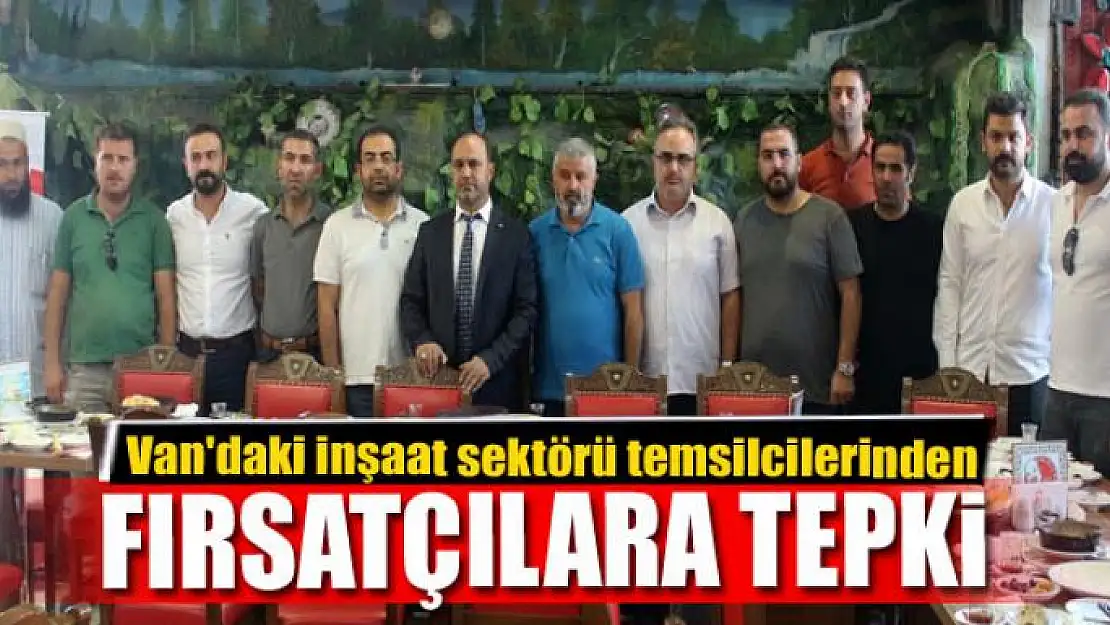 Van'daki inşaat sektörü temsilcilerinden fırsatçılara tepki