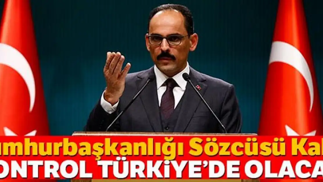 Cumhurbaşkanlığı Sözcüsü Kalın: 'Kontrol Türkiye'de olacak'