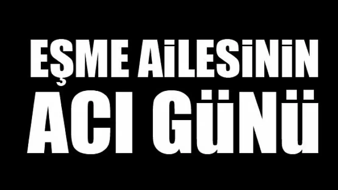 EŞME AİLESİNİN ACI GÜNÜ