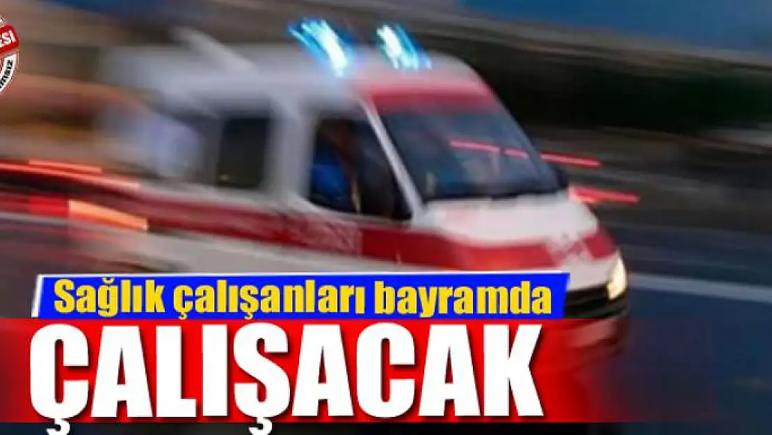 Sağlık çalışanları bayramda görevleri başında olacak