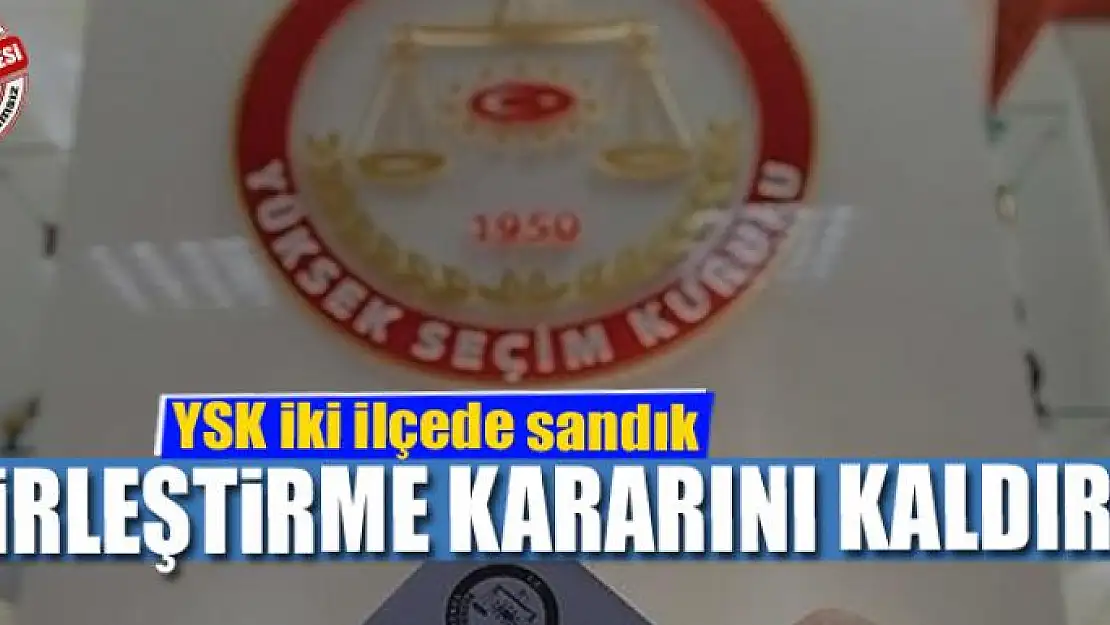 YSK iki ilçede sandık birleştirme kararını kaldırdı