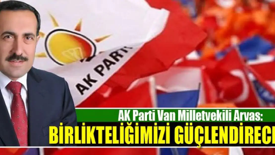 ARVAS: BİRLİKTELİĞİMİZİ GÜÇLENDİRECEĞİZ