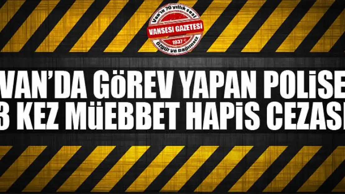 Van'da görev yapan polise 3 kez müebbet hapis cezası