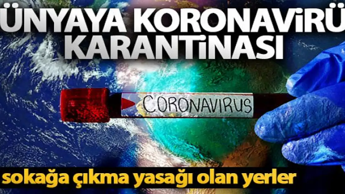 Dünyaya Koronavirüs karantinası! İşte sokağa çıkma yasağı olan yerler...