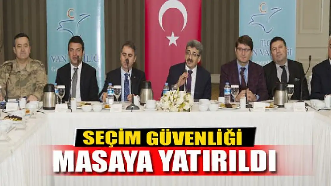 SEÇİM GÜVENLİĞİ MASAYA YATIRILDI