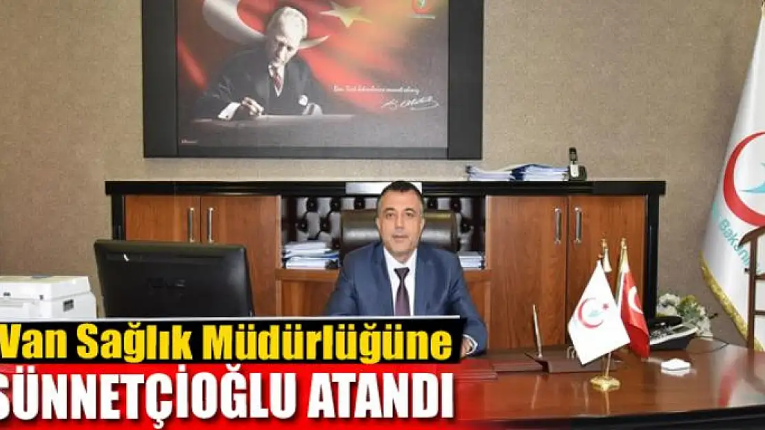 Van Sağlık Müdürlüğüne Sünnetçioğlu atandı 