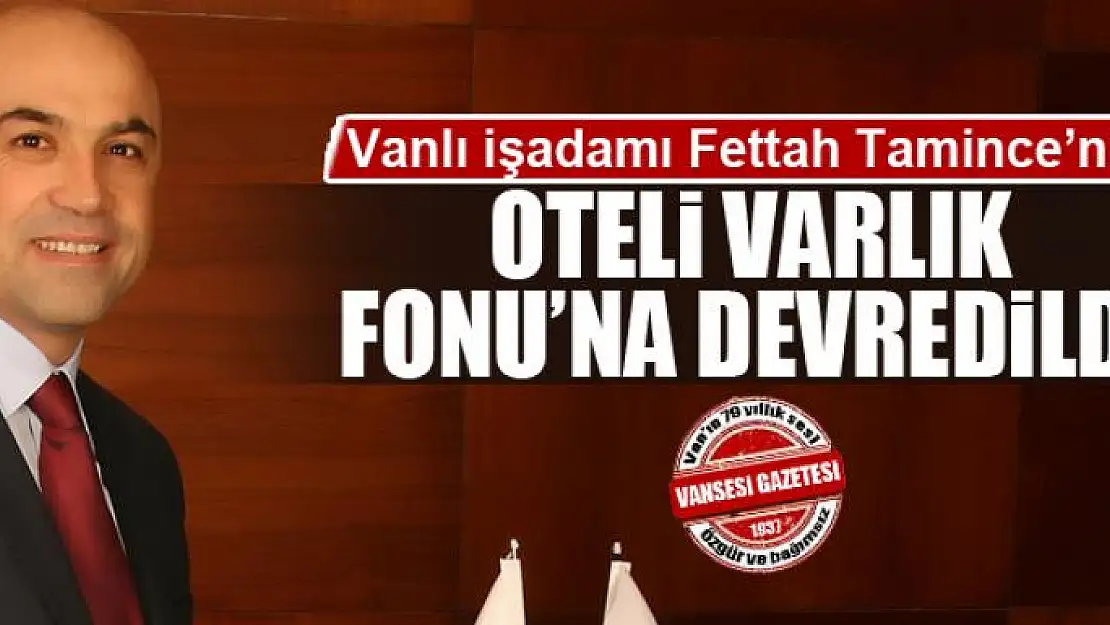 Vanlı İşadamı Fettah Tamince'nin oteli Varlık Fonu'na devredildi