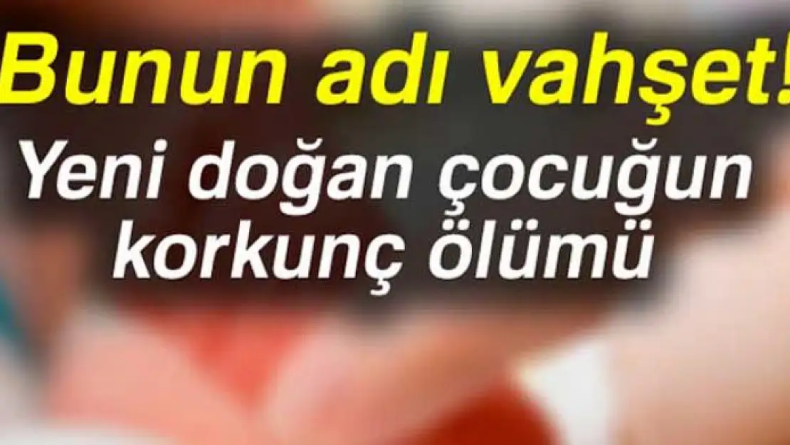 Yeni doğan kız çocuğu boğularak öldürüldü