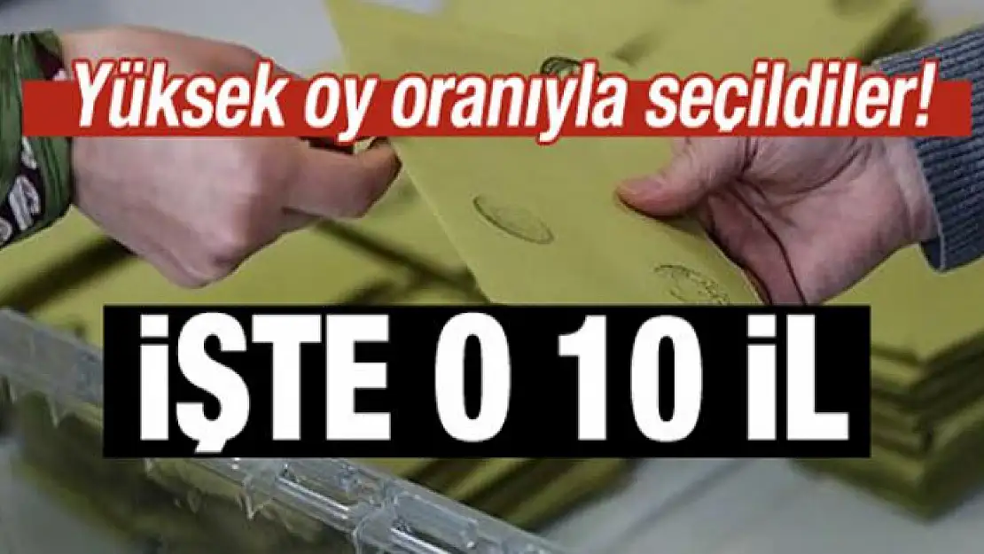 Yüksek oy oranıyla seçildiler! İşte o 10 il