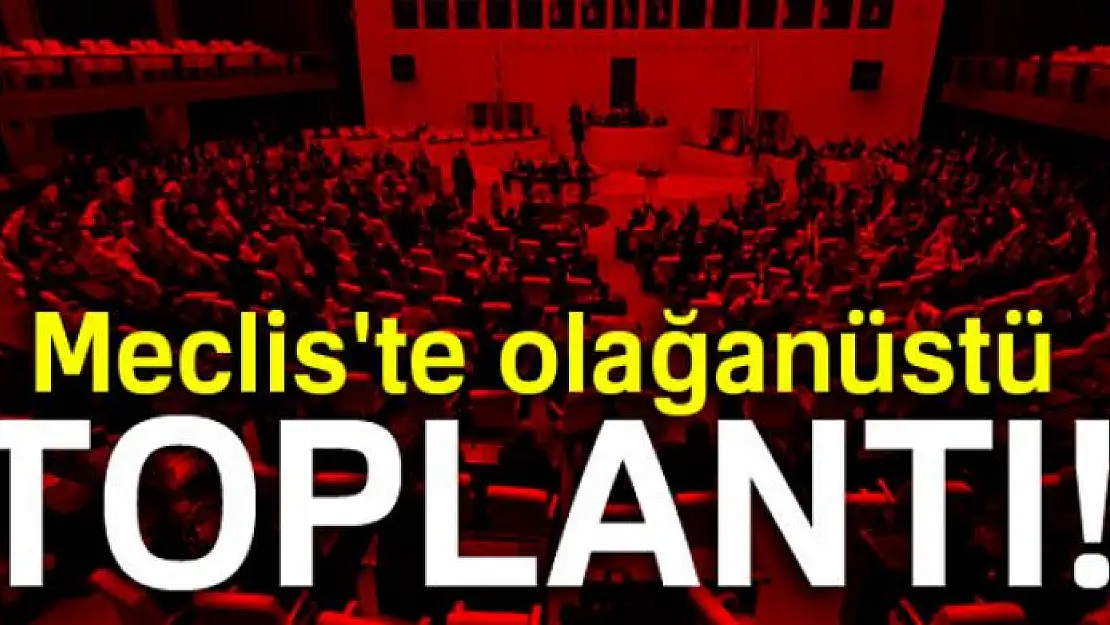 Meclis'te olağanüstü toplantı!