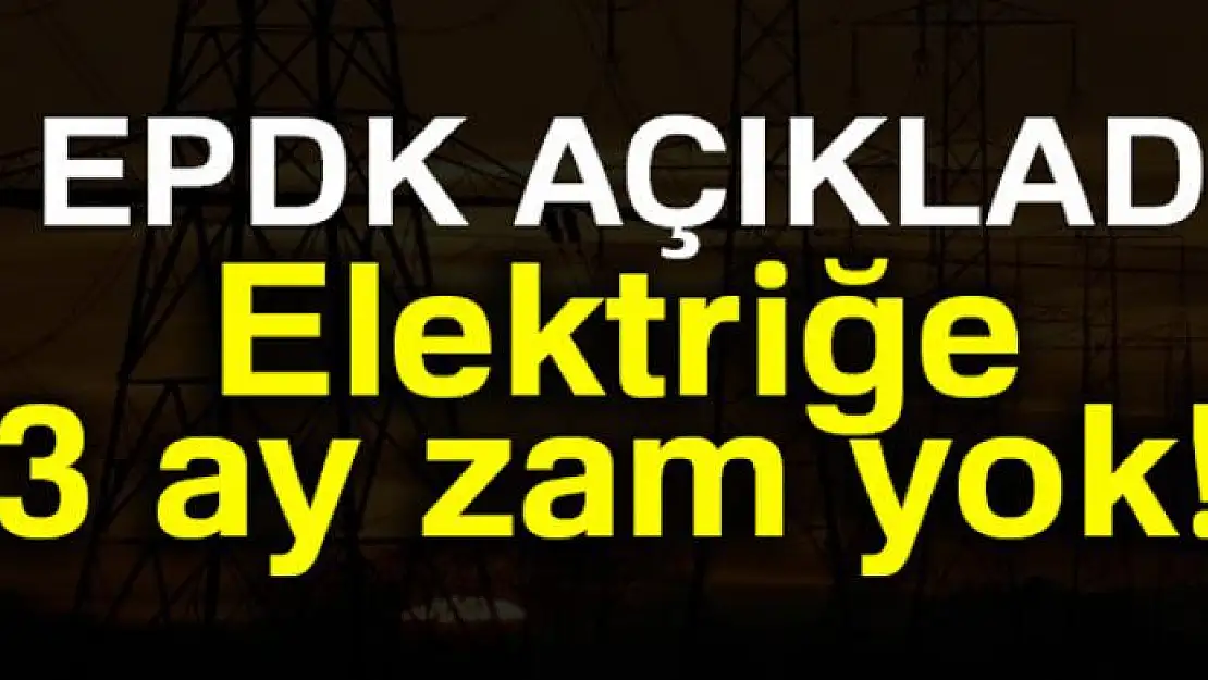 EPDK elektriğe 3 ay zam yapılmayacağını açıkladı