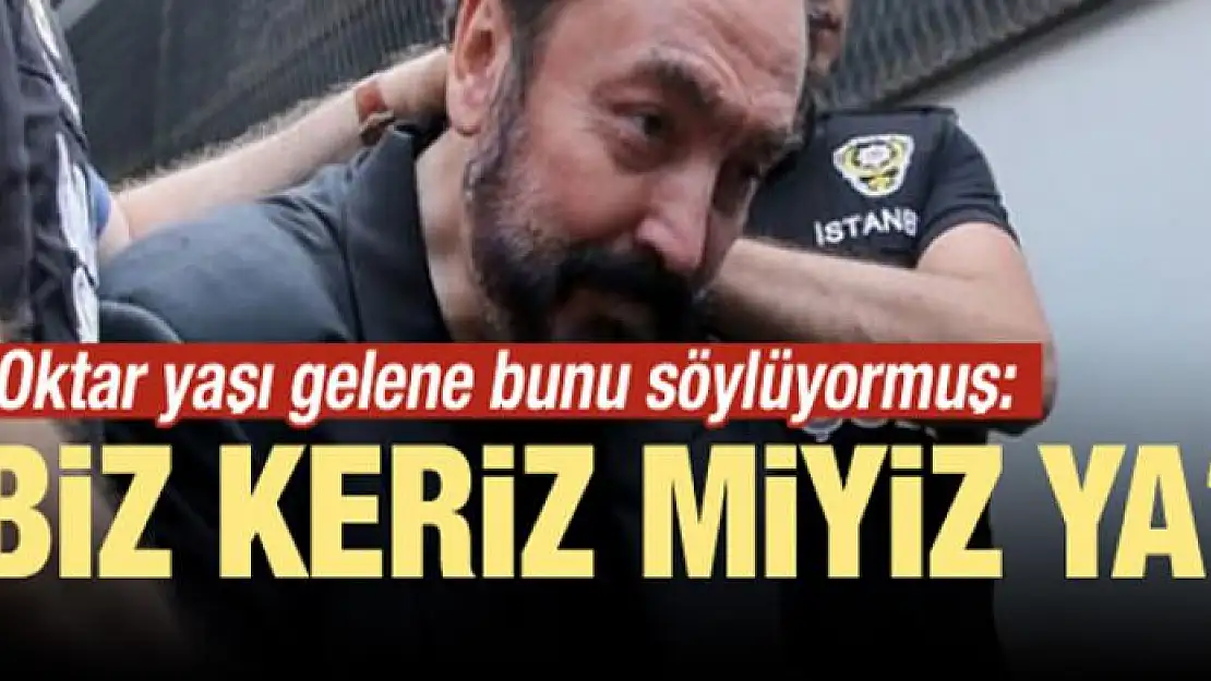 Oktar yaşı gelene bunu söylüyormuş: Biz keriz miyiz ya?