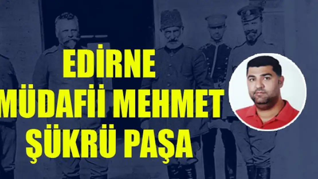 EDİRNE MÜDAFİİ MEHMET ŞÜKRÜ PAŞA