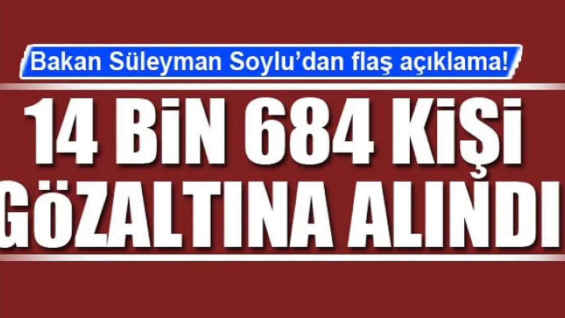 Soylu: 14 bin 684 kişi gözaltına alındı