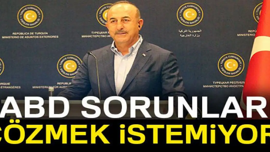 Dışişleri Bakanı Çavuşoğlu: 'ABD sorunları çözmek istemiyor'