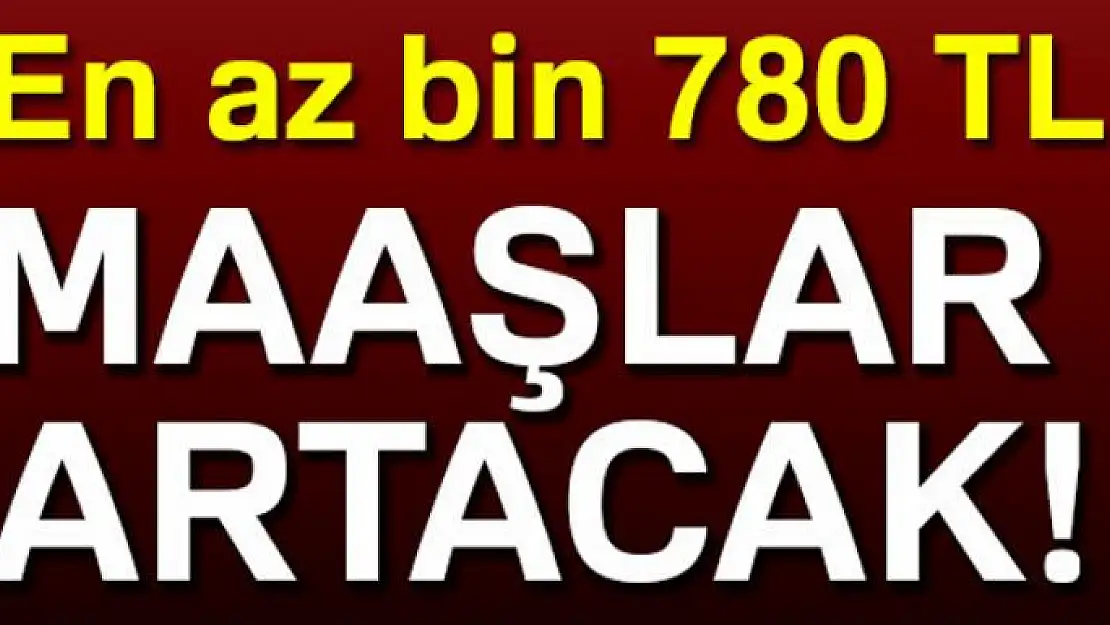 Maaşlar artacak! En az bin 780 TL!