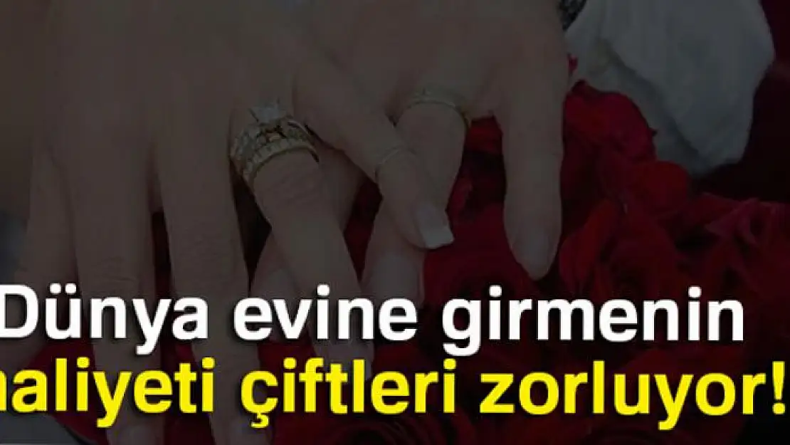 Dünya evine girmenin maliyeti çiftleri zorluyor