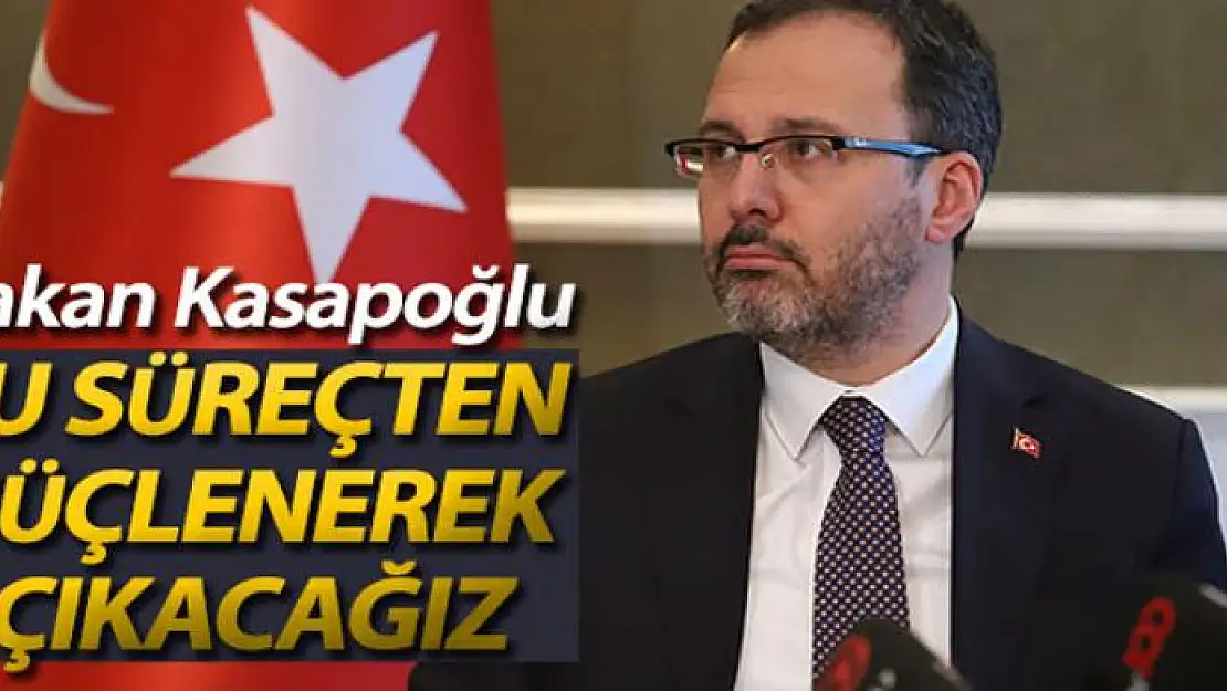 Bakan Kasapoğlu: 'Bu Süreçten güçlenerek, daha yüksek bir hedefle çıkacağız'