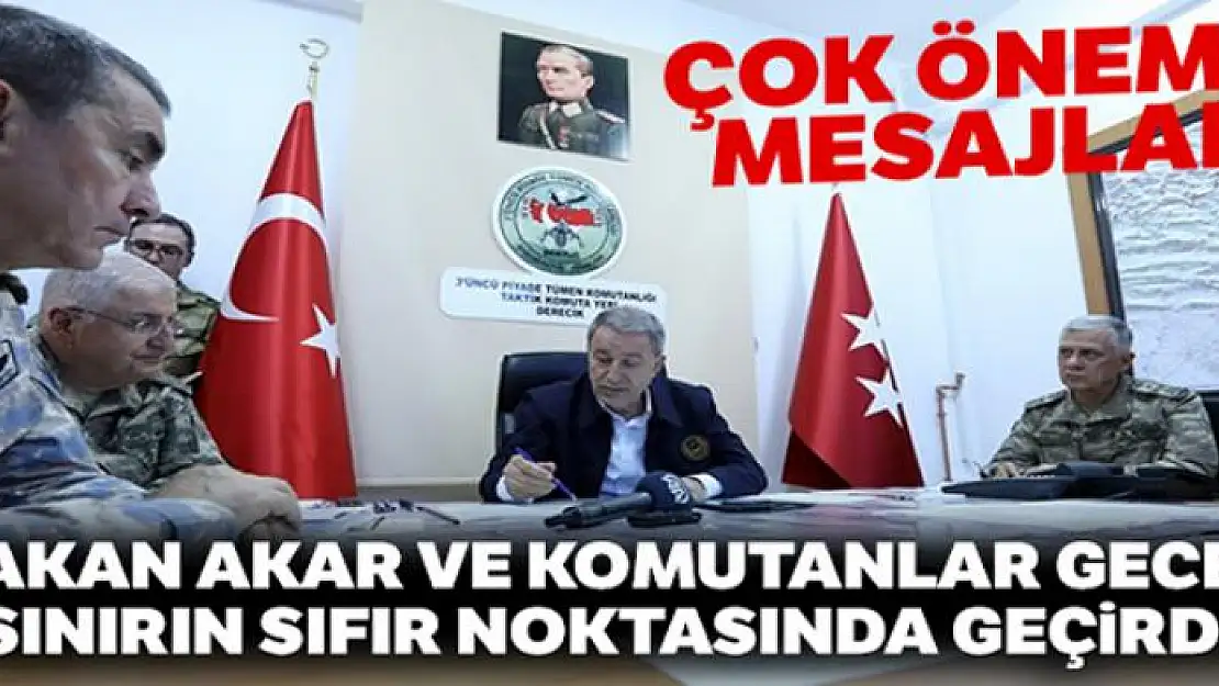 Bakan Akar ve komutanlar geceyi sınırın sıfır noktasında geçirdi