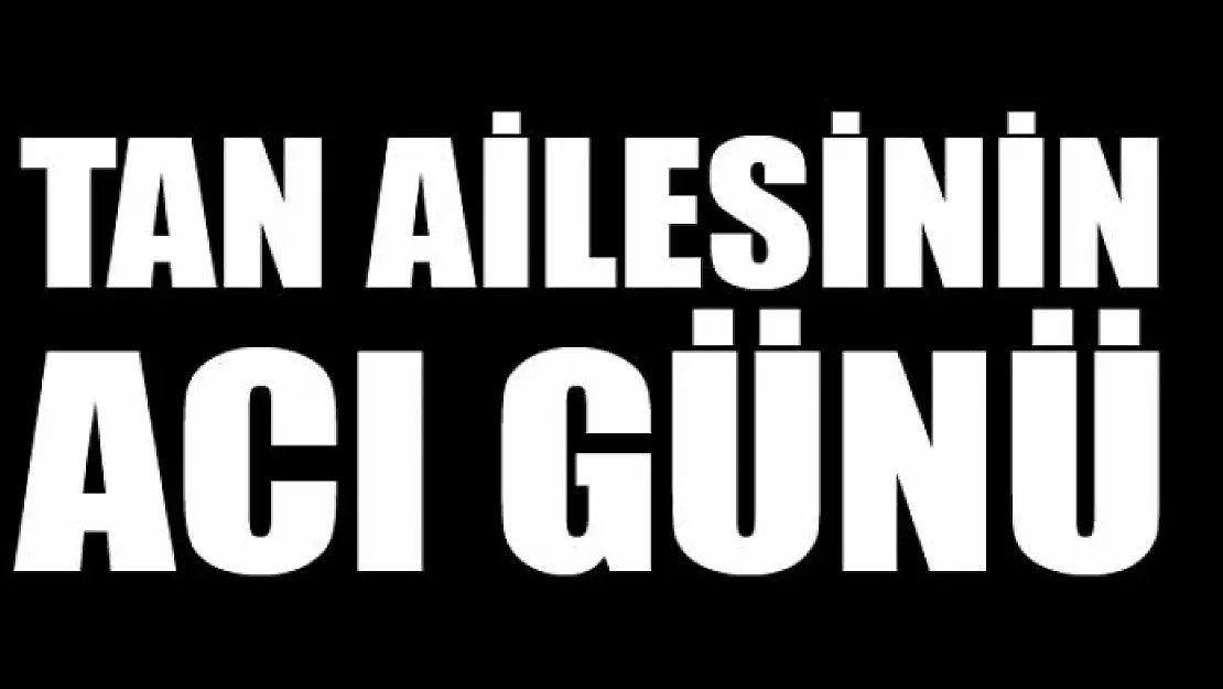 TAN AİLESİNİN ACI GÜNÜ