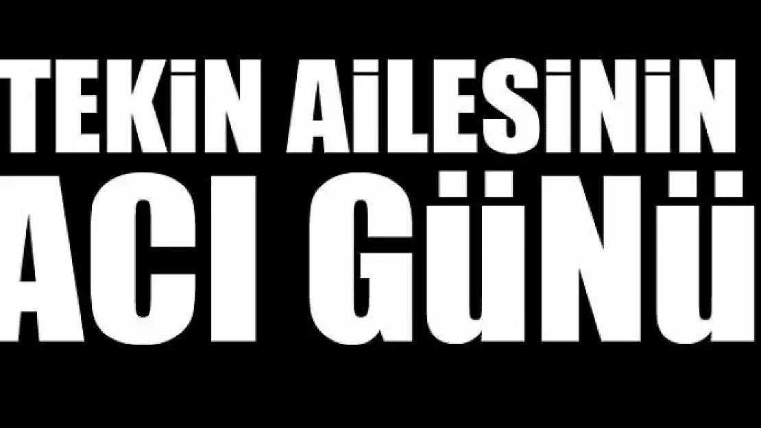 TEKİN AİLESİNİN ACI GÜNÜ