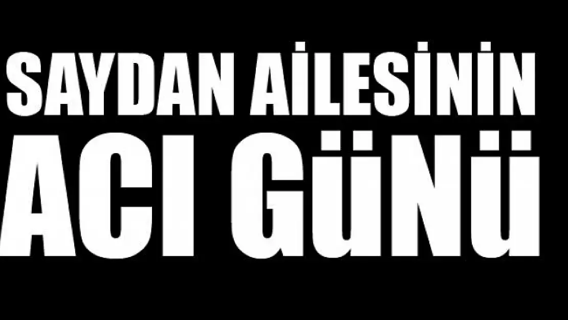 SAYDAN AİLESİNİN ACI GÜNÜ