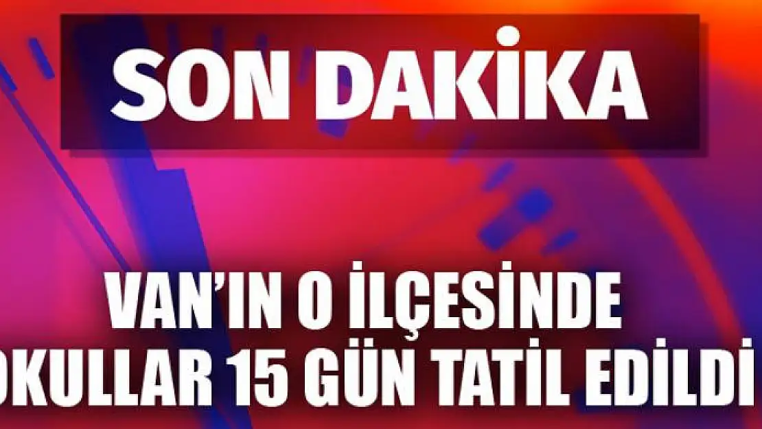 VAN'IN O İLÇESİNDE OKULLAR 15 GÜN TATİL EDİLDİ