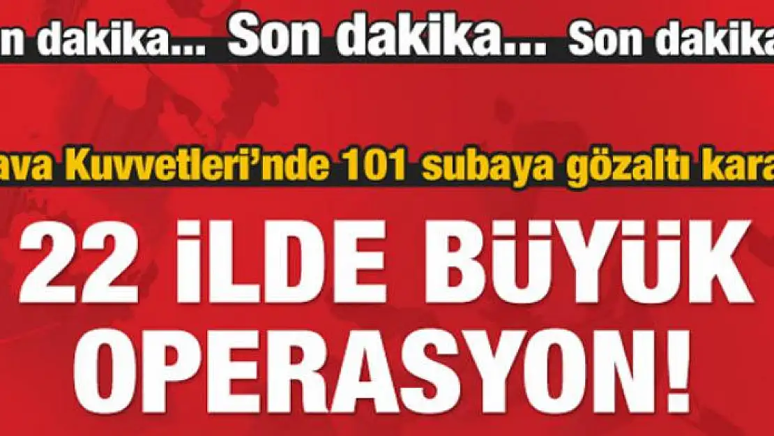 22 ilde operasyon başladı... Listede tuğgeneral de var