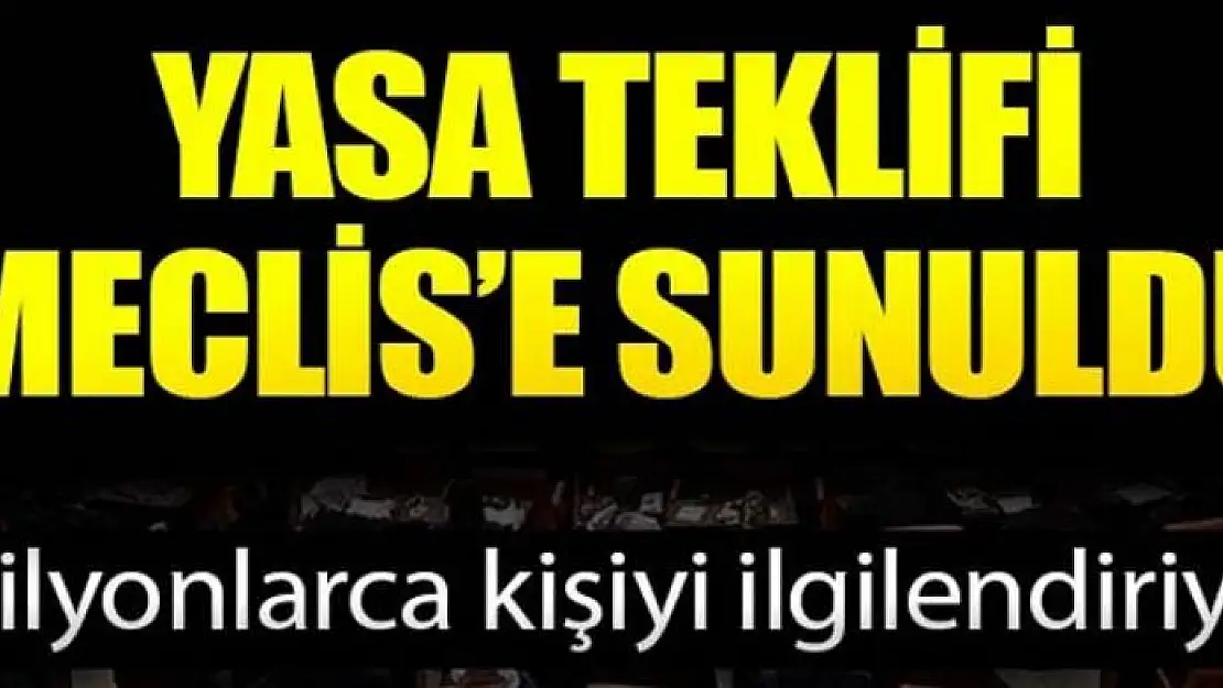 Yasa teklifi Meclis'e sunuldu! Milyonlarca kişiyi ilgilendiriyor